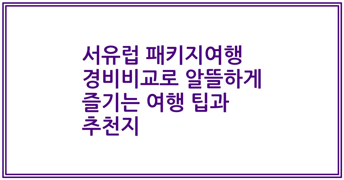 서유럽 패키지여행 경비비교로 알뜰하게 즐기는 여행 팁과 추천지