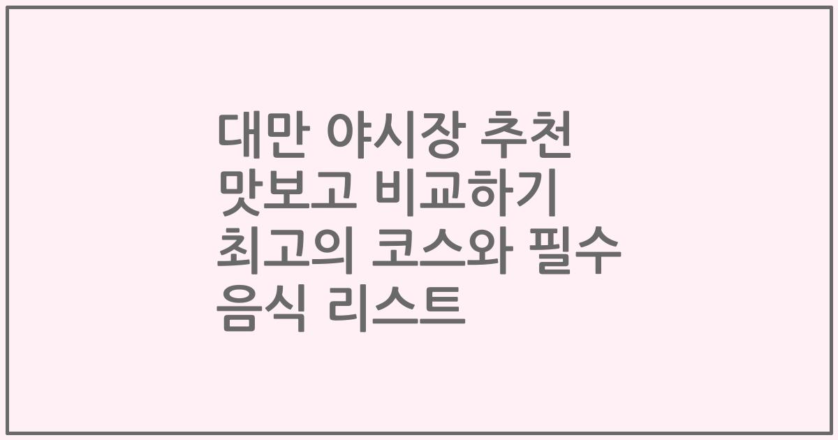 대만 야시장 추천 맛보고 비교하기 최고의 코스와 필수 음식 리스트