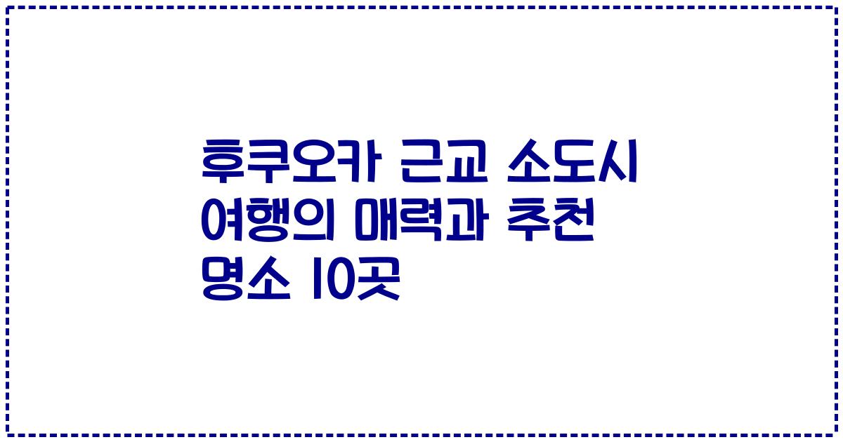 후쿠오카 근교 소도시 여행의 매력과 추천 명소 10곳