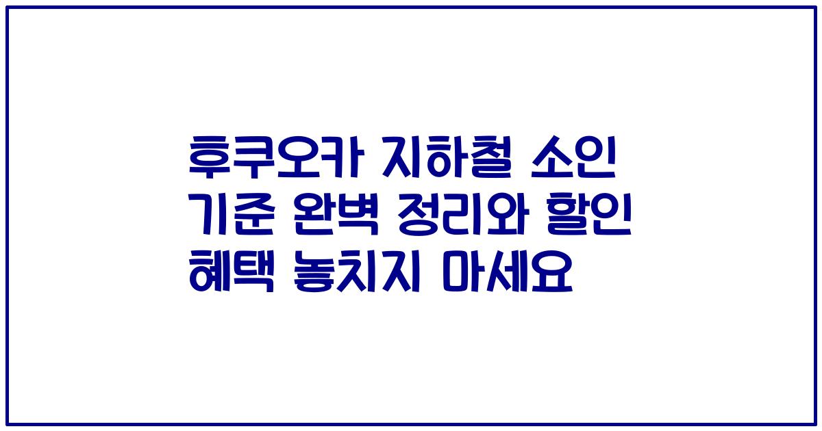 후쿠오카 지하철 소인 기준 완벽 정리와 할인 혜택 놓치지 마세요