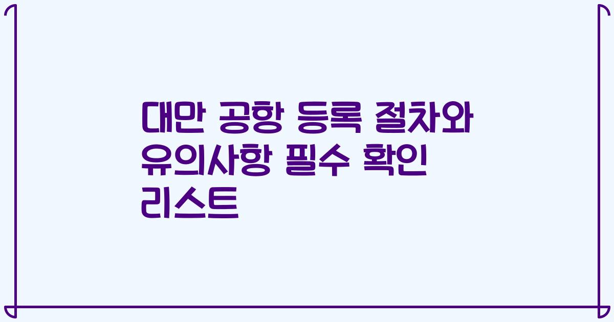 대만 공항 등록 절차와 유의사항 필수 확인 리스트
