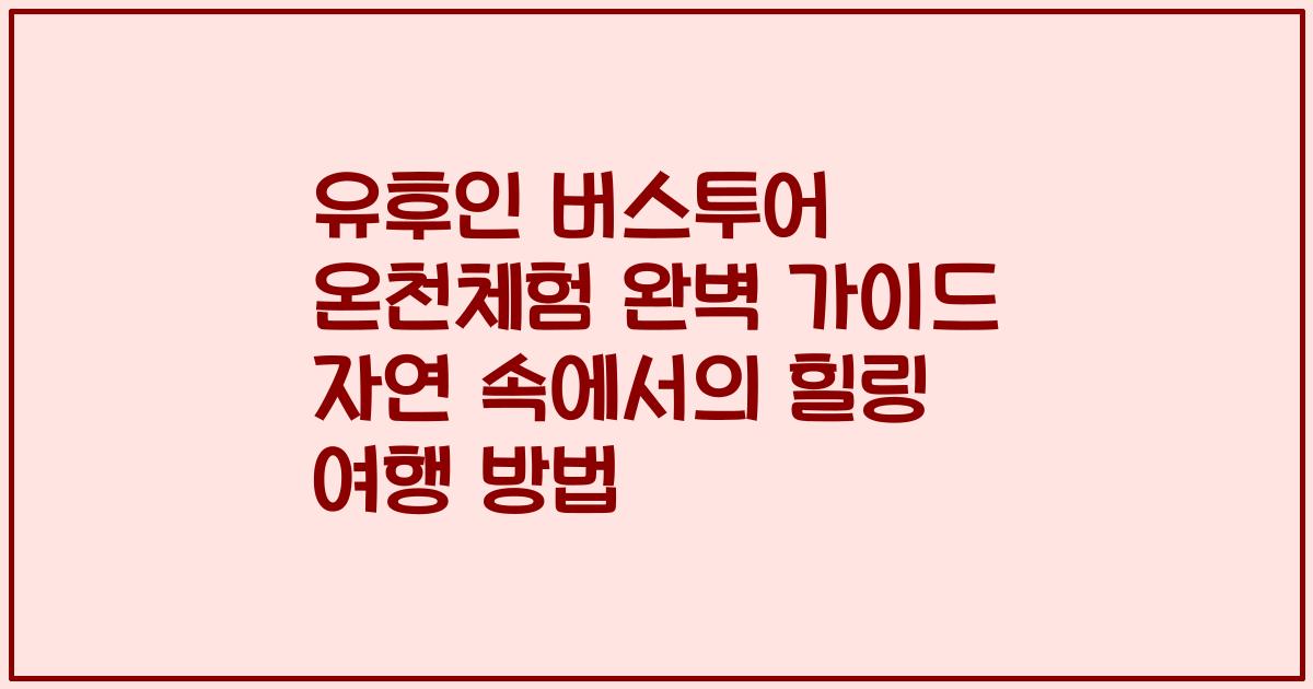 유후인 버스투어 온천체험 완벽 가이드 자연 속에서의 힐링 여행 방법
