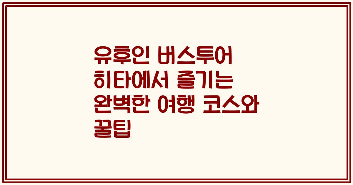 유후인 버스투어 히타에서 즐기는 완벽한 여행 코스와 꿀팁