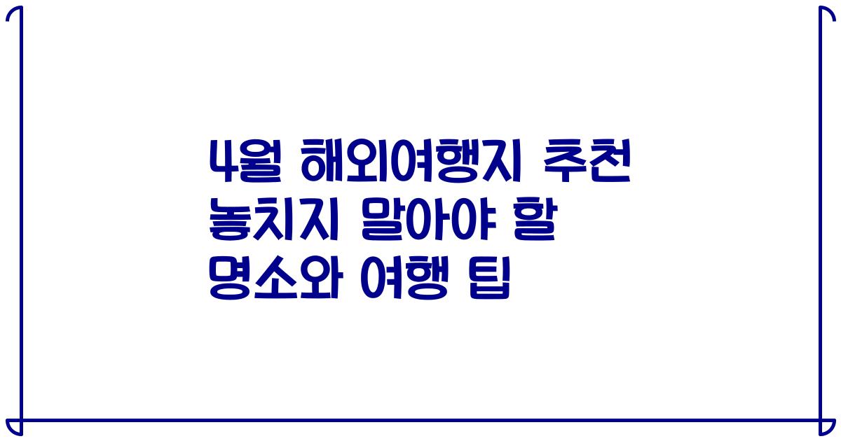 4월 해외여행지 추천 놓치지 말아야 할 명소와 여행 팁