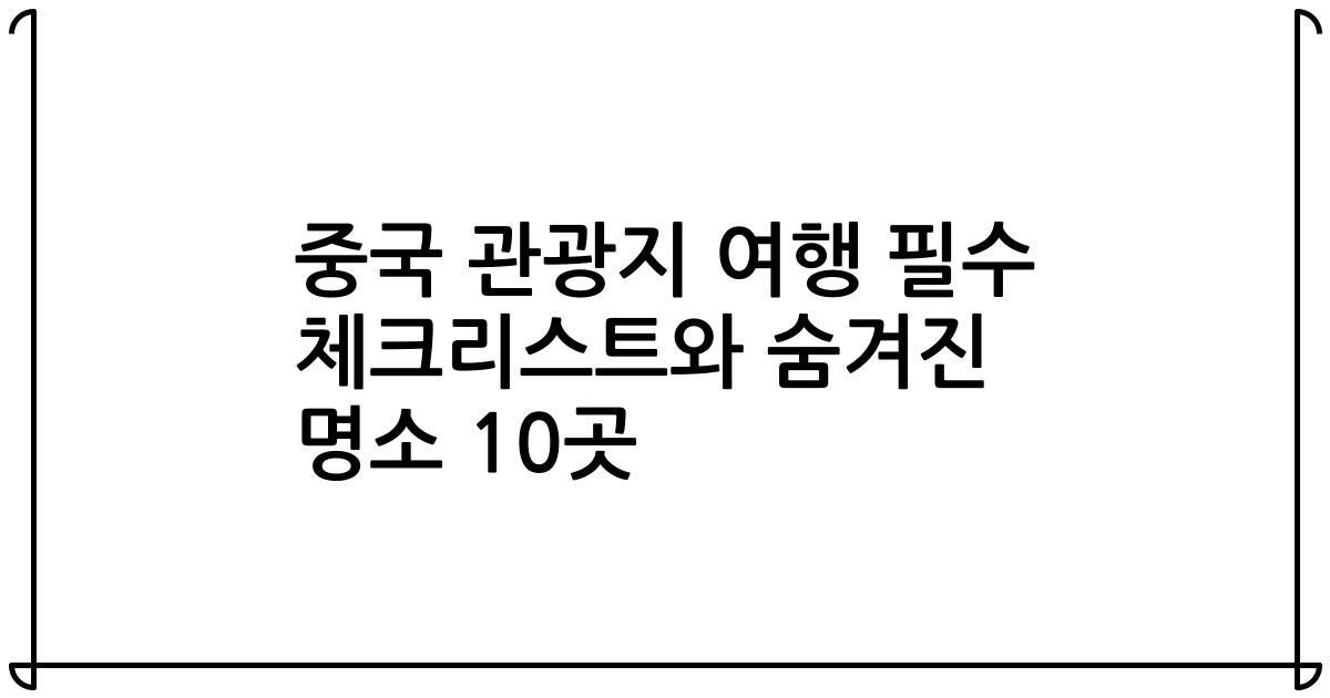 중국 관광지 여행 필수 체크리스트와 숨겨진 명소 10곳