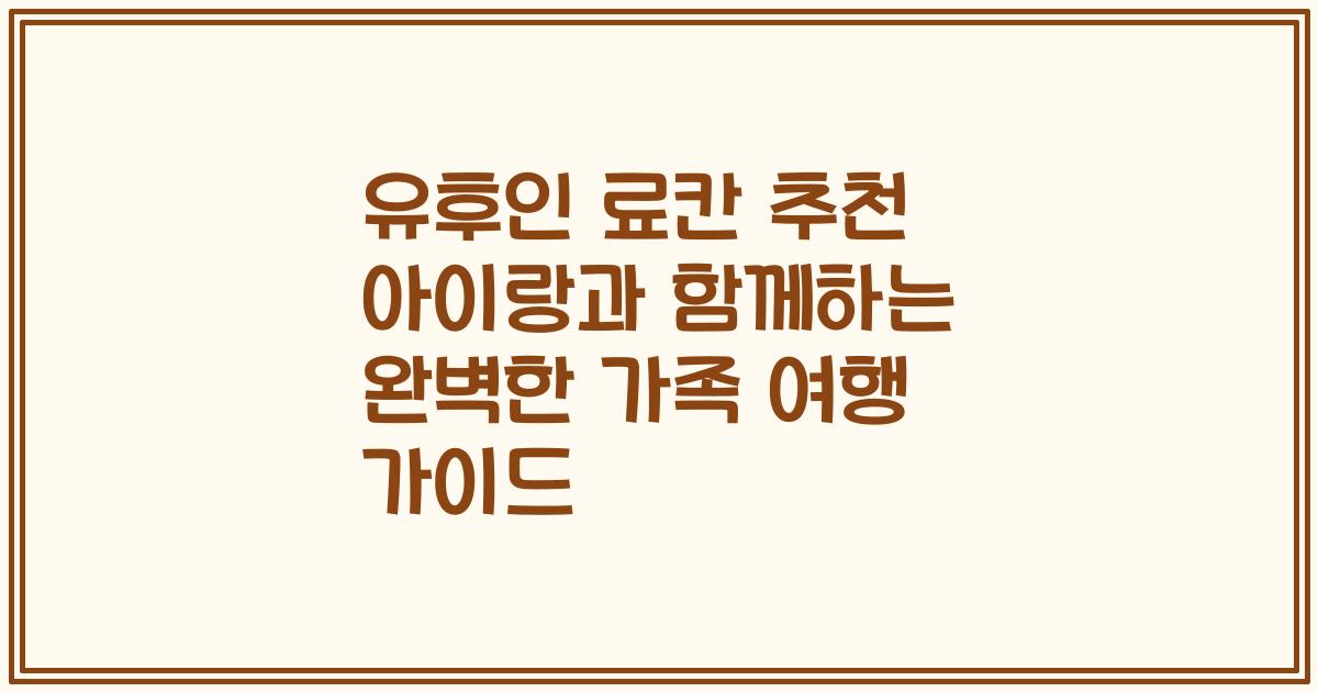 유후인 료칸 추천 아이랑과 함께하는 완벽한 가족 여행 가이드