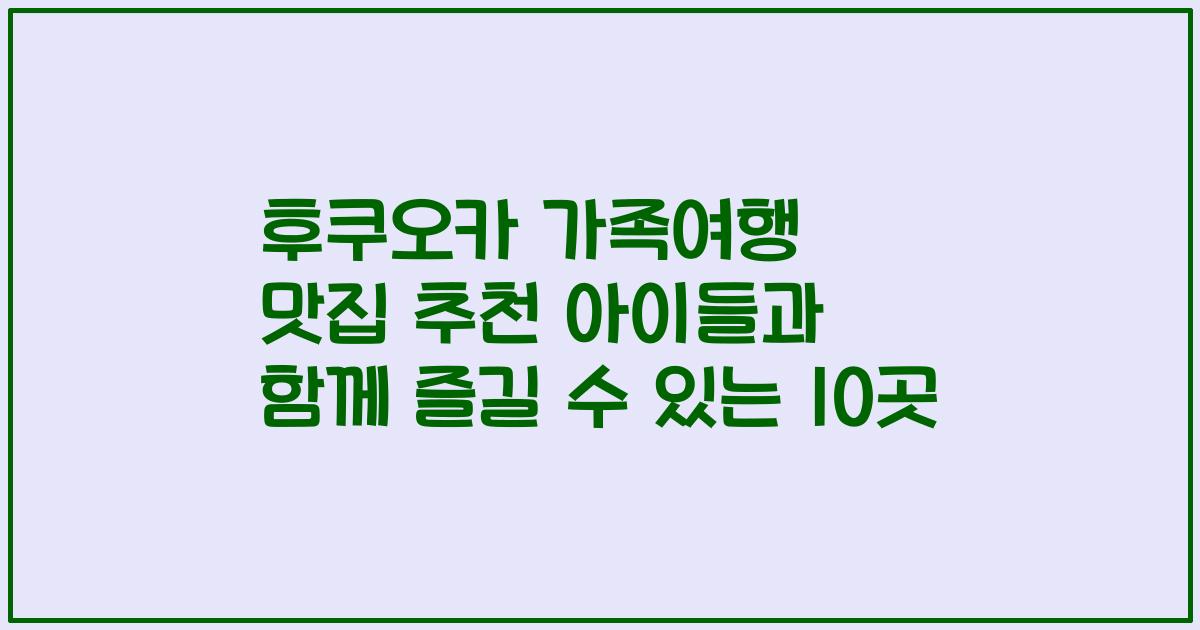 후쿠오카 가족여행 맛집 추천 아이들과 함께 즐길 수 있는 10곳
