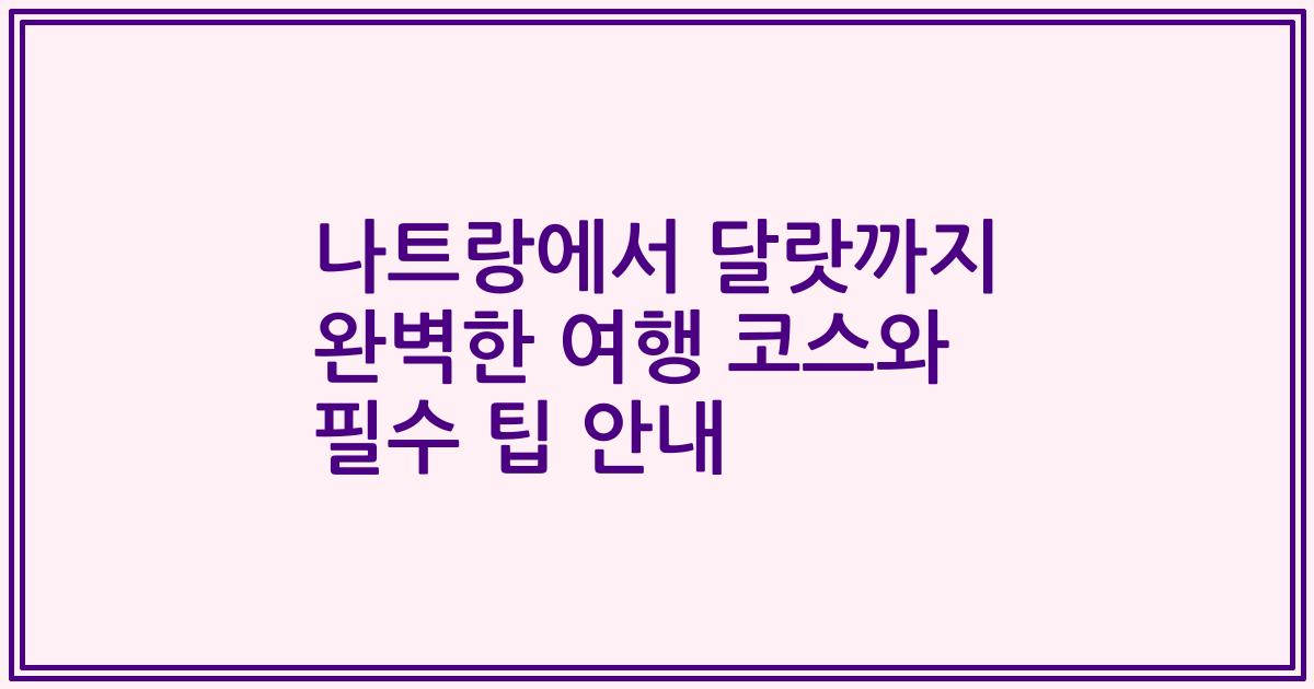 나트랑에서 달랏까지 완벽한 여행 코스와 필수 팁 안내