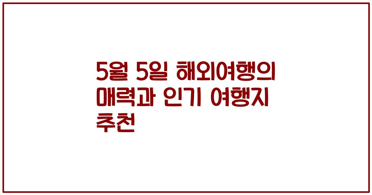 5월 5일 해외여행의 매력과 인기 여행지 추천
