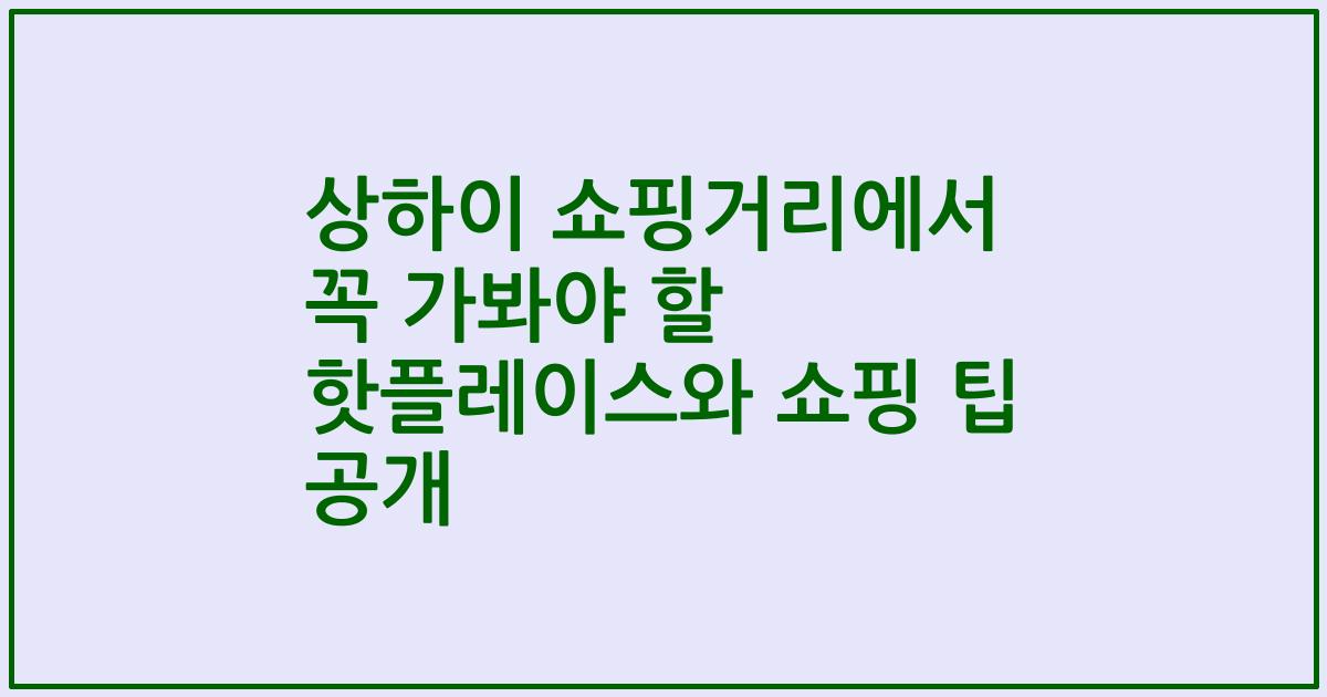 상하이 쇼핑거리에서 꼭 가봐야 할 핫플레이스와 쇼핑 팁 공개