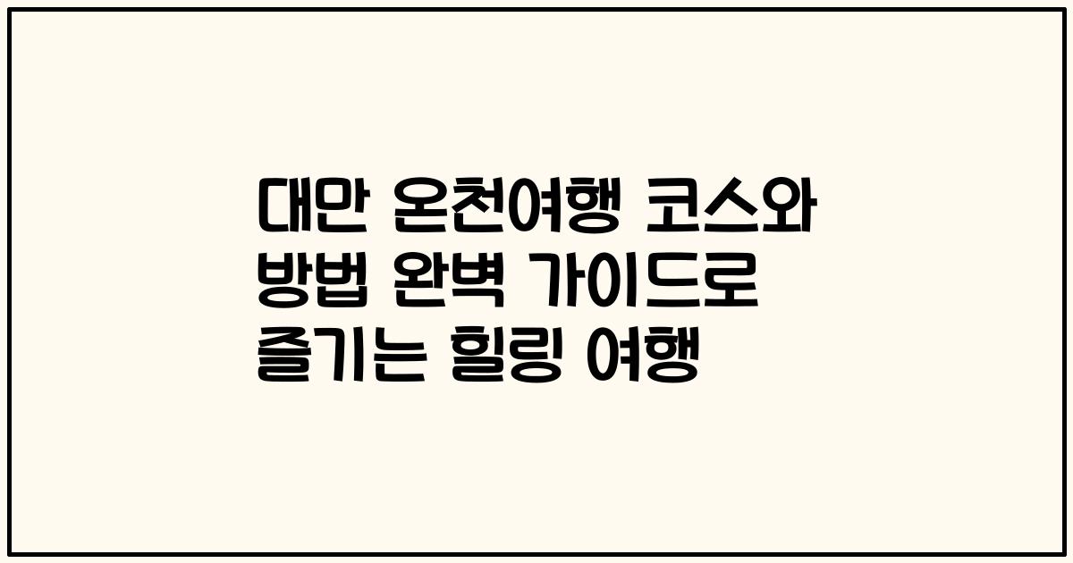 대만 온천여행 코스와 방법 완벽 가이드로 즐기는 힐링 여행