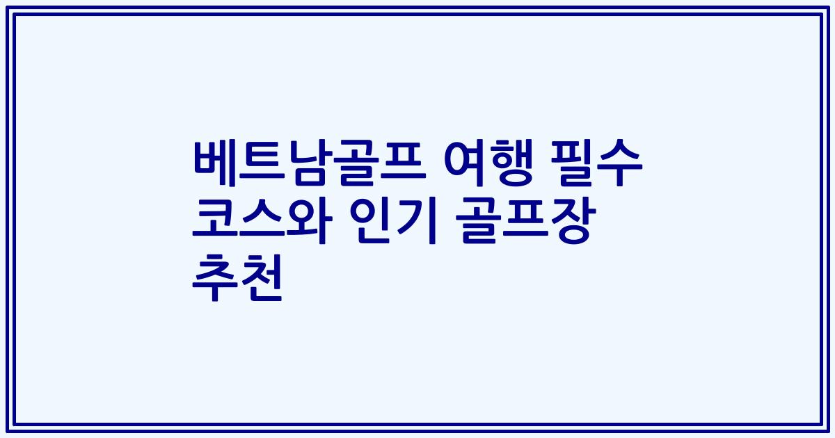 베트남골프 여행 필수 코스와 인기 골프장 추천