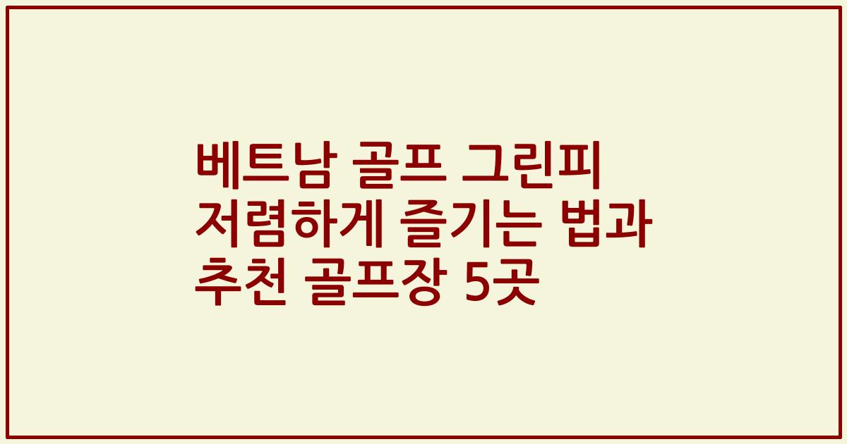 베트남 골프 그린피 저렴하게 즐기는 법과 추천 골프장 5곳