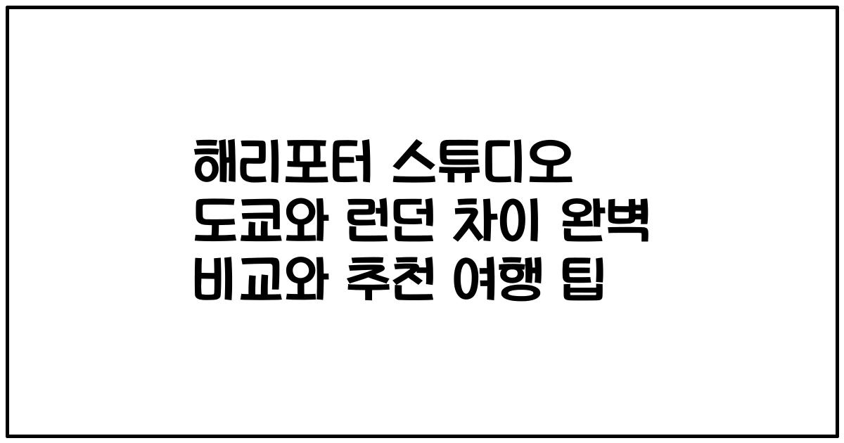 해리포터 스튜디오 도쿄와 런던 차이 완벽 비교와 추천 여행 팁
