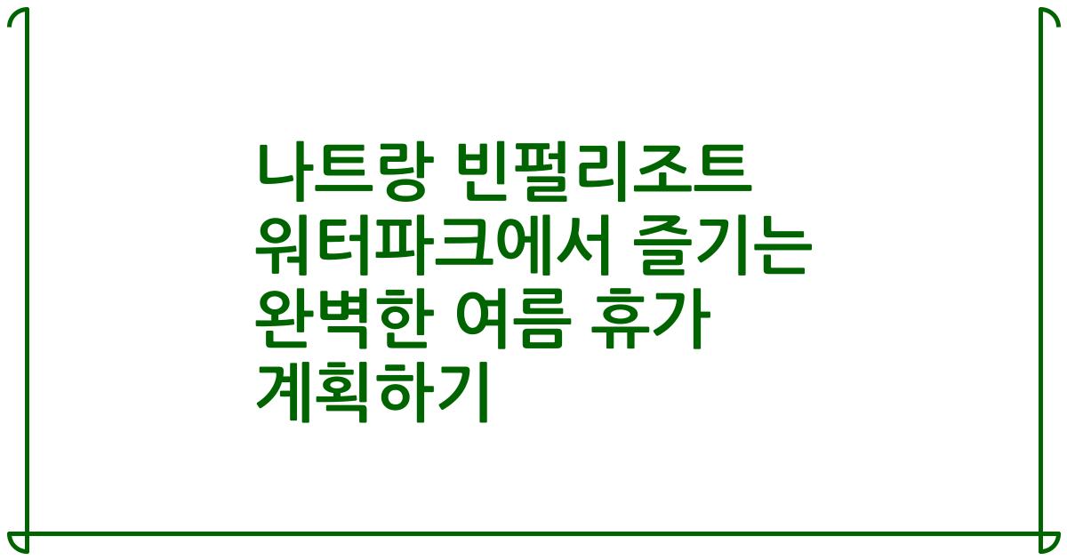 나트랑 빈펄리조트 워터파크에서 즐기는 완벽한 여름 휴가 계획하기