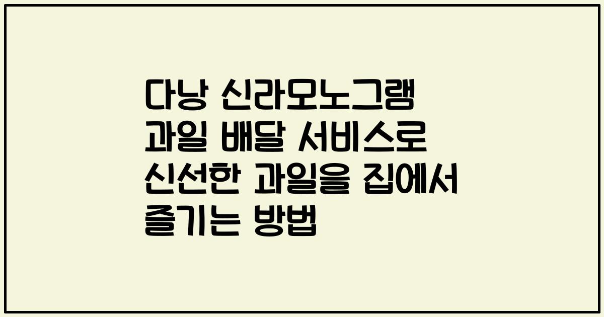 다낭 신라모노그램 과일 배달 서비스로 신선한 과일을 집에서 즐기는 방법