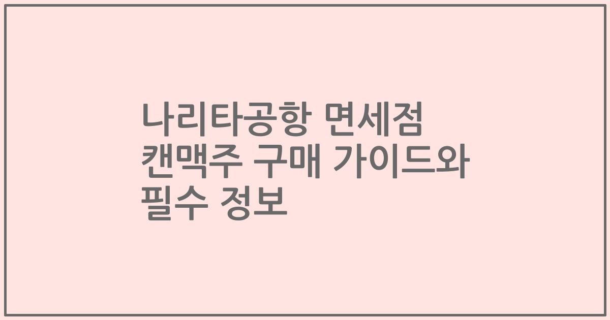 나리타공항 면세점 캔맥주 구매 가이드와 필수 정보