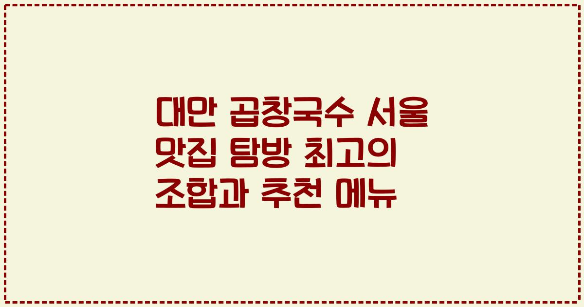 대만 곱창국수 서울 맛집 탐방 최고의 조합과 추천 메뉴