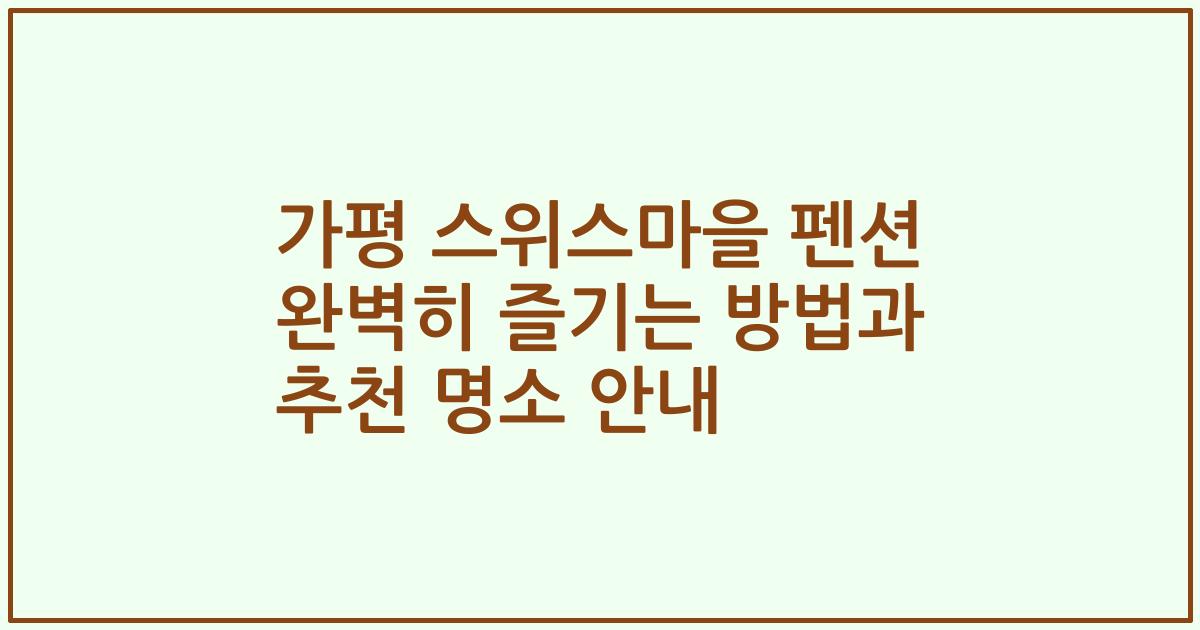 가평 스위스마을 펜션 완벽히 즐기는 방법과 추천 명소 안내