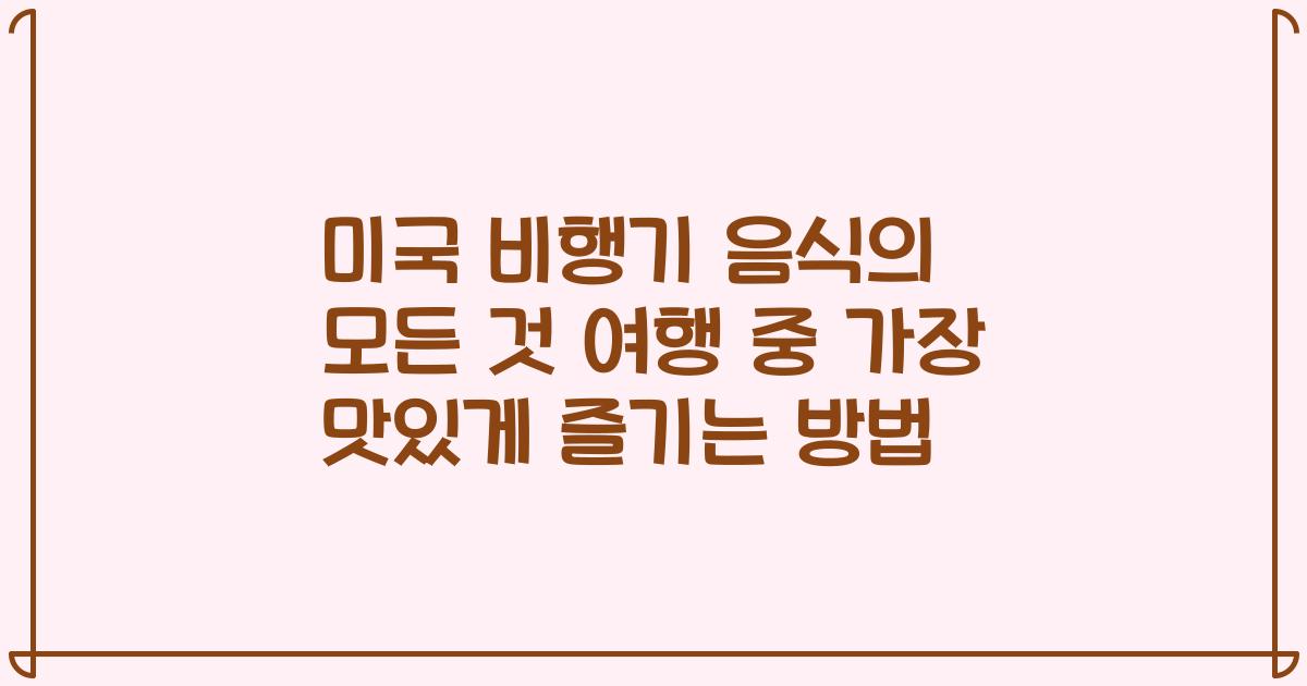 미국 비행기 음식의 모든 것 여행 중 가장 맛있게 즐기는 방법