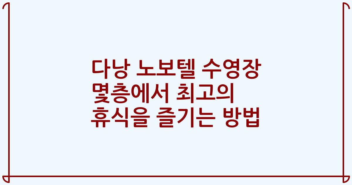다낭 노보텔 수영장 몇층에서 최고의 휴식을 즐기는 방법