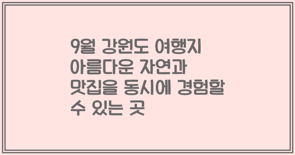 9월 강원도 여행지 아름다운 자연과 맛집을 동시에 경험할 수 있는 곳