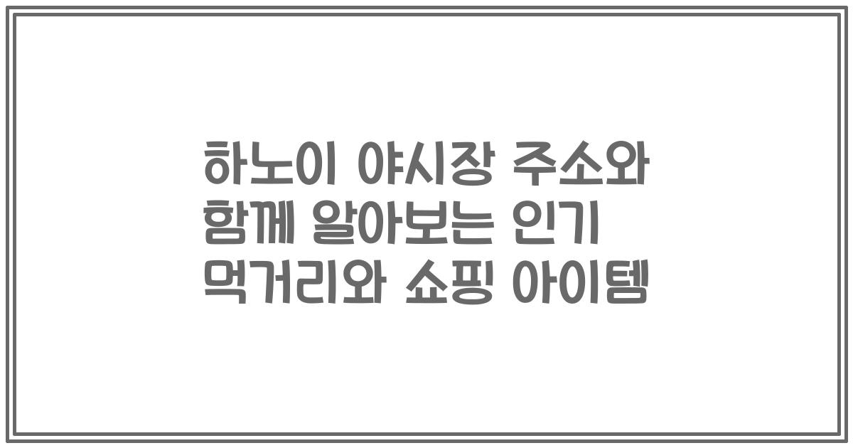 하노이 야시장 주소와 함께 알아보는 인기 먹거리와 쇼핑 아이템