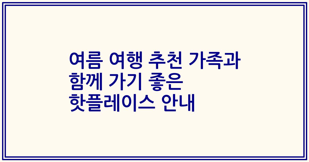 여름 여행 추천 가족과 함께 가기 좋은 핫플레이스 안내