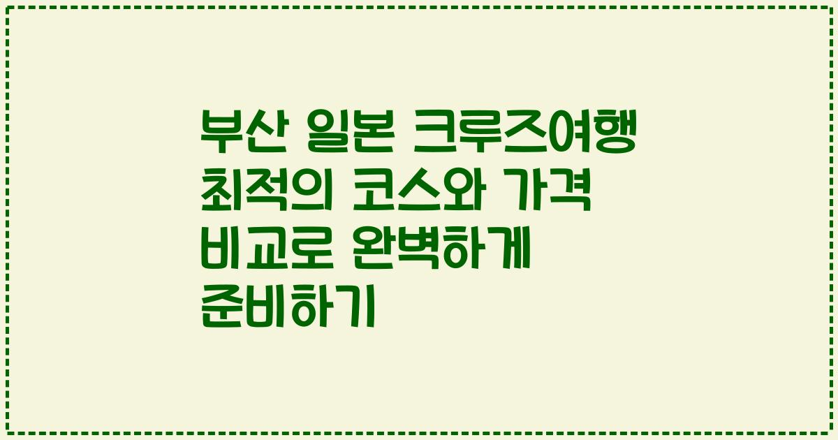 부산 일본 크루즈여행 최적의 코스와 가격 비교로 완벽하게 준비하기