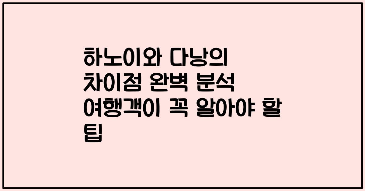하노이와 다낭의 차이점 완벽 분석 여행객이 꼭 알아야 할 팁