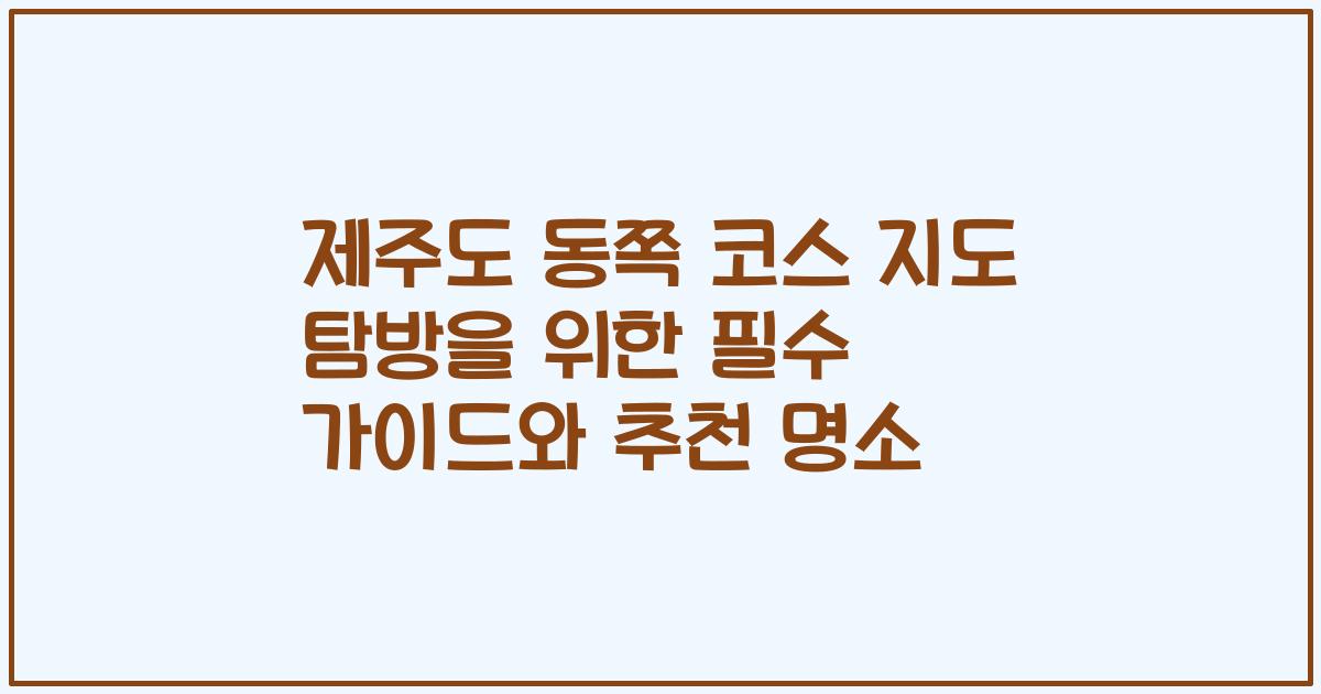 제주도 동쪽 코스 지도 탐방을 위한 필수 가이드와 추천 명소