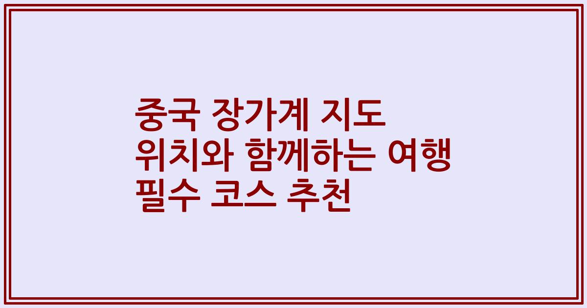 중국 장가계 지도 위치와 함께하는 여행 필수 코스 추천