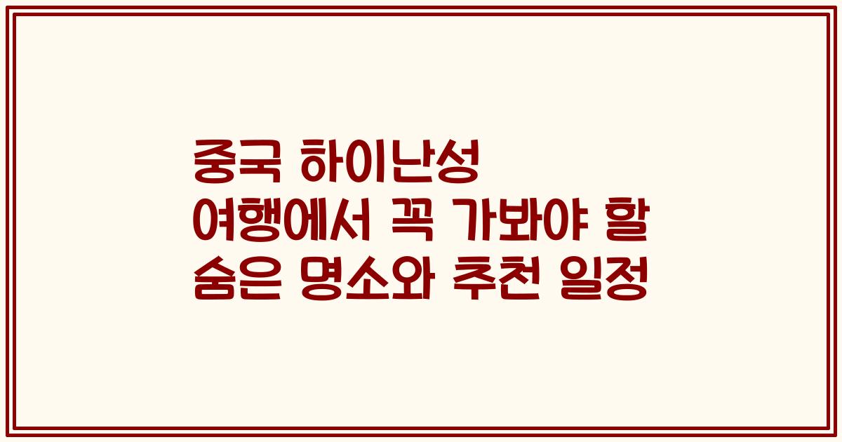중국 하이난성 여행에서 꼭 가봐야 할 숨은 명소와 추천 일정
