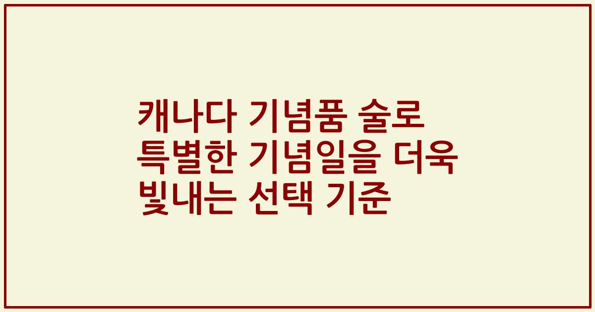 캐나다 기념품 술로 특별한 기념일을 더욱 빛내는 선택 기준