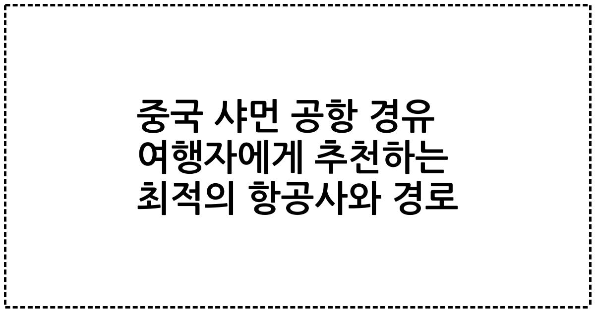 중국 샤먼 공항 경유 여행자에게 추천하는 최적의 항공사와 경로