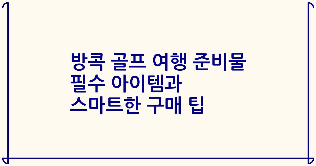 방콕 골프 여행 준비물 필수 아이템과 스마트한 구매 팁
