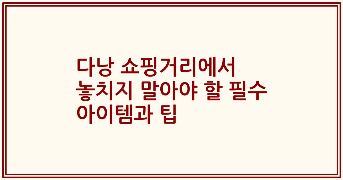 다낭 쇼핑거리에서 놓치지 말아야 할 필수 아이템과 팁