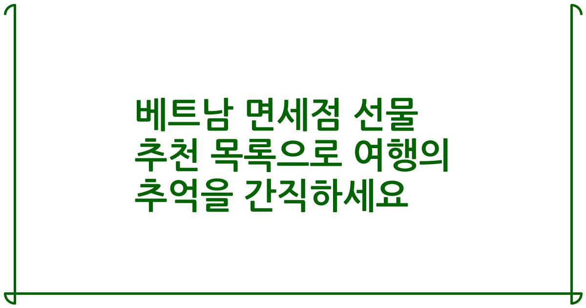 베트남 면세점 선물 추천 목록으로 여행의 추억을 간직하세요