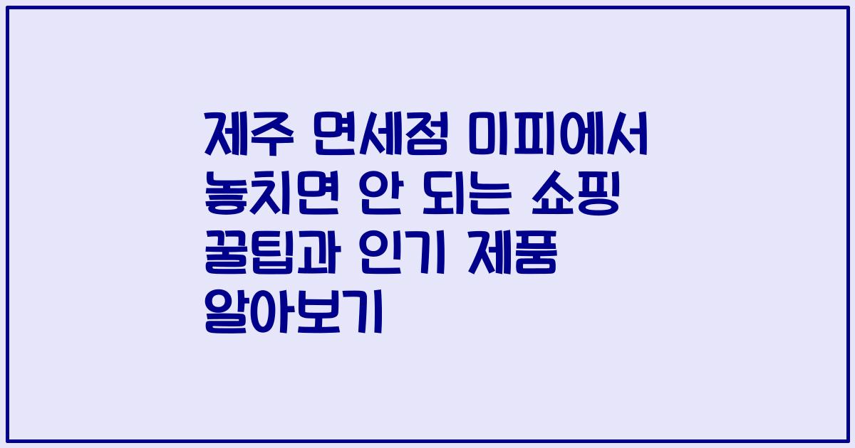 제주 면세점 미피에서 놓치면 안 되는 쇼핑 꿀팁과 인기 제품 알아보기