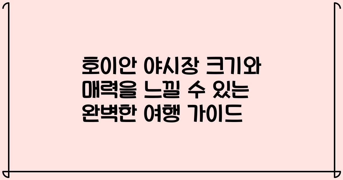 호이안 야시장 크기와 매력을 느낄 수 있는 완벽한 여행 가이드