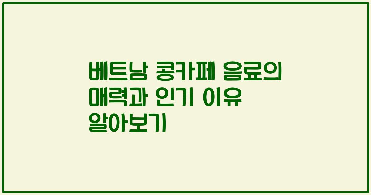 베트남 콩카페 음료의 매력과 인기 이유 알아보기