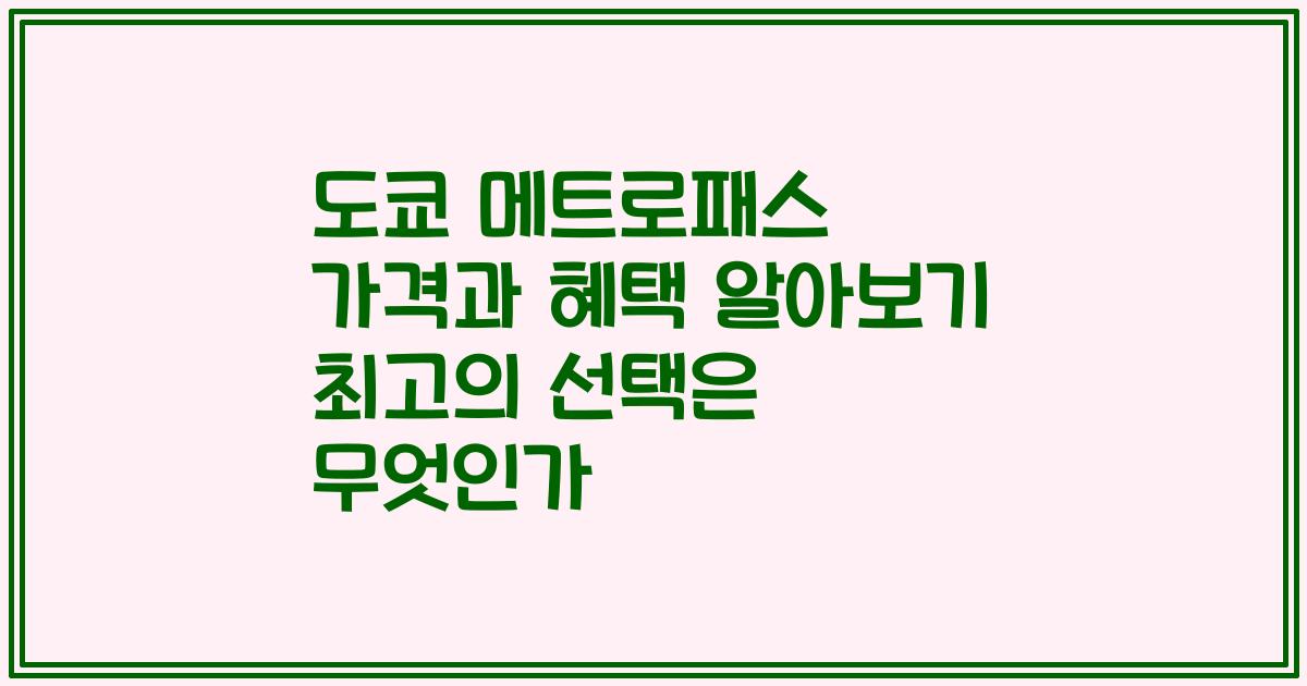 도쿄 메트로패스 가격과 혜택 알아보기 최고의 선택은 무엇인가